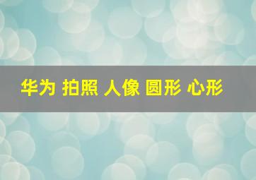 华为 拍照 人像 圆形 心形